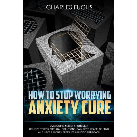 How To Stop Worrying Anxiety Cure: Overcome Anxiety Forever! Relieve Stress, Natrual Solutions, Gain Rest, Peace of Mind, And Have A Worry Free Life. Holistic Approach. 3 Volume 1 Paperback Char