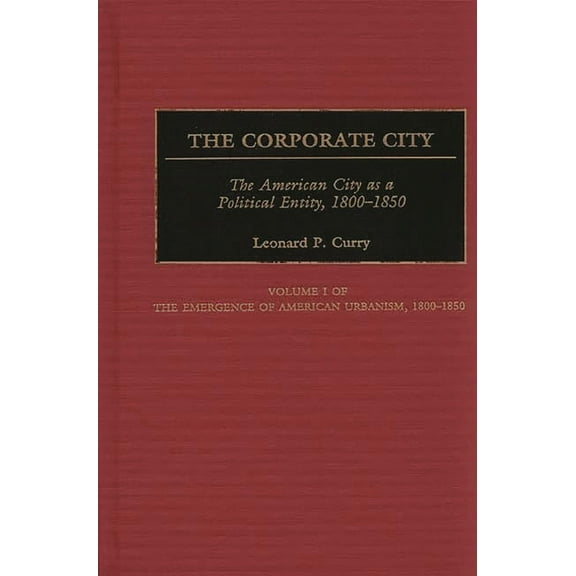 Contributions in American History The Corporate City: The American City as a Political Entity, 1800-1850, Book 172, (Hardcover)