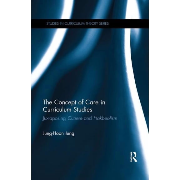 Studies in Curriculum Theory The Concept of Care in Curriculum Studies: Juxtaposing Currere and Hakbeolism, Book 38, (Paperback)