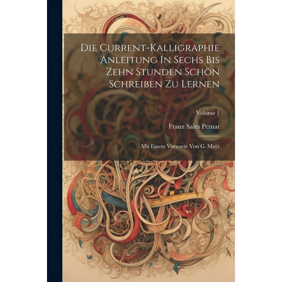 Die Current-kalligraphie Anleitung In Sechs Bis Zehn Stunden Schön Schreiben Zu Lernen: Mit Einem Vorwarte Von G. Maÿr; Volume 1 (Paperback)