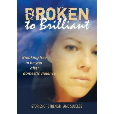 Broken to Brilliant : Breaking Free to Be You After Domestic Violence
