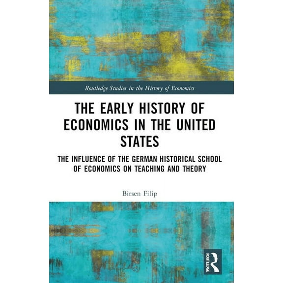 Routledge Studies in the History of Econ The Early History of Economics in the United States: The Influence of the German Historical School of Economics on Teach, (Paperback)