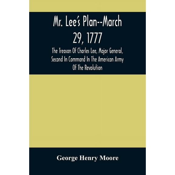 Mr. Lee'S Plan--March 29, 1777: The Treason Of Charles Lee, Major General, Second In Command In The American Army Of The, (Paperback)