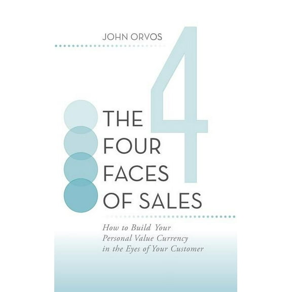 Four Faces of Sales : How to Build Your Personal Value Currency in the Eyes of Your Customer