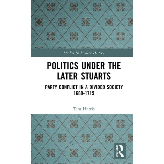 Studies in Modern History Politics under the Later Stuarts: Party Conflict in a Divided Society 1660-1715, (Hardcover)