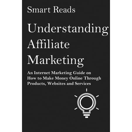 Understanding Affiliate Marketing: An Internet Marketing Guide on How To Make Money Online Through Products, Websites and Services - (Best Amazon Affiliate Websites)