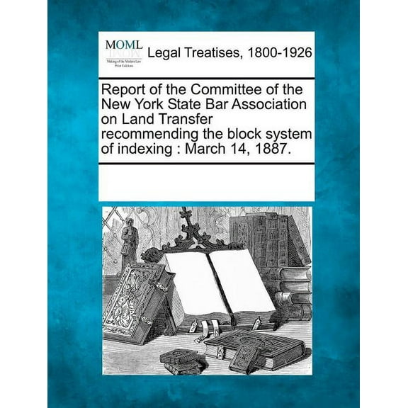 Report of the Committee of the New York State Bar Association on Land Transfer Recommending the Block System of Indexing: March 14, 1887. (Paperback)