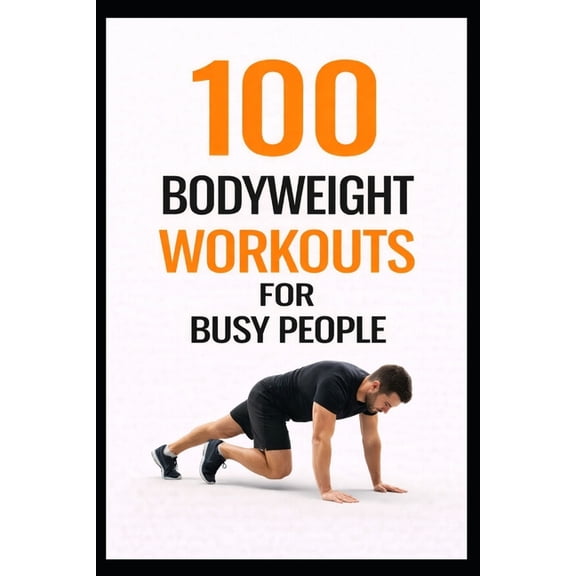 100 Workouts 100 Bodyweight Workouts for Busy People: 30-Minute No-Equipment Workouts You Can Do Anytime, Anywhere, (Paperback)