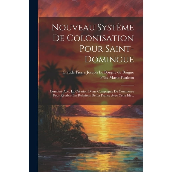 Nouveau Système De Colonisation Pour Saint-domingue: Combiné Avec La Création D'une Compagnie De Commerce Pour Rétablir Les Relations De La France Avec Cette Isle... (Paperback)