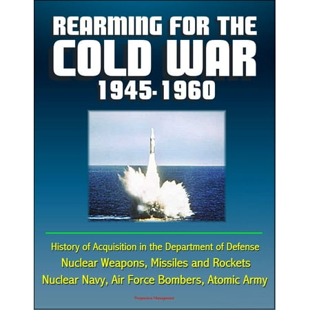 Rearming for the Cold War 1945-1960: History of Acquisition in the Department of Defense - Nuclear Weapons, Missiles and Rockets, Nuclear Navy, Air Force Bombers, Atomic Army -