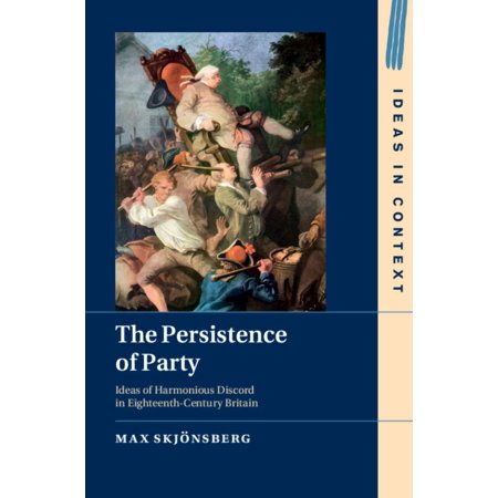 Ideas in Context The Persistence of Party: Ideas of Harmonious Discord in Eighteenth-Century Britain (Hardcover)