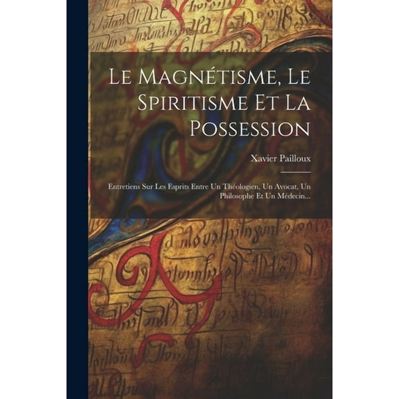 Le Magnétisme, Le Spiritisme Et La Possession: Entretiens Sur Les Esprits Entre Un Théologien, Un Avocat, Un Philosophe , (Paperback)