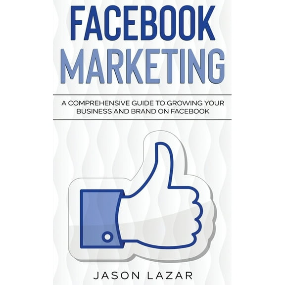 Facebook Marketing: A Comprehensive Guide to Growing Your Business on Facebook, (Hardcover)