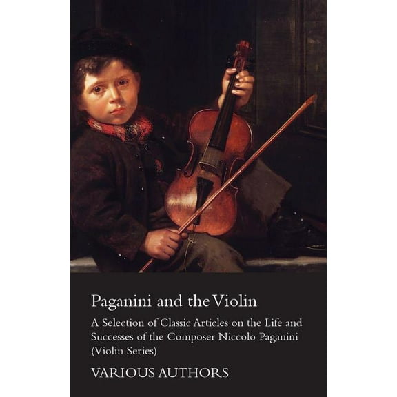 Paganini and the Violin - a Selection of Classic Articles on the Life and Successes of the Composer Niccol? Paganini