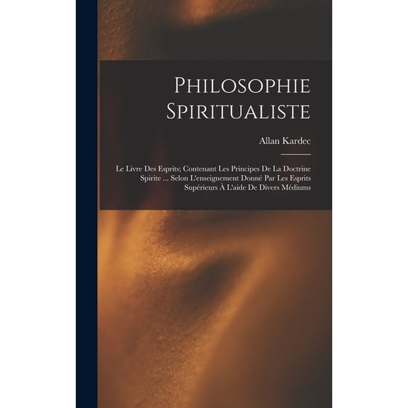 Philosophie Spiritualiste: Le Livre Des Esprits; Contenant Les Principes De La Doctrine Spirite ... Selon L'enseignement, (Hardcover)