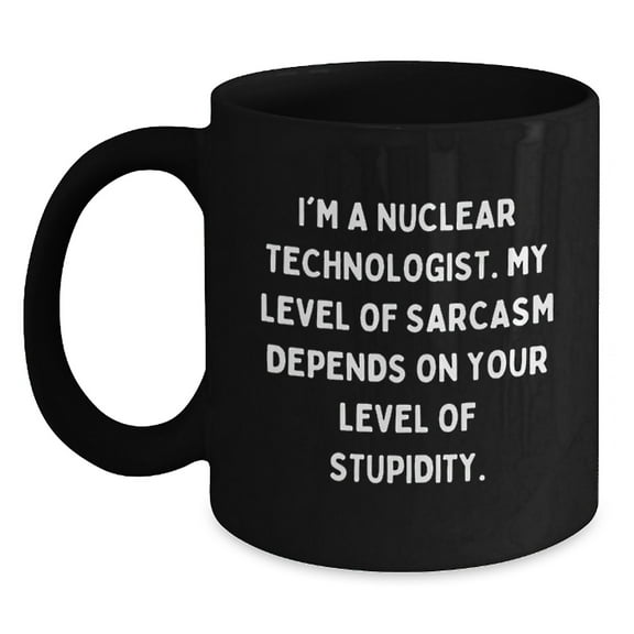 Funny Nuclear Technologist Christmas Unique Gifts from Friends for Nuclear Technologist Black Coffee Mug - Sarcastic Sarcasm Quotes