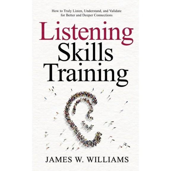 Listening Skills Training: How to Truly Listen, Understand, and Validate for Better and Deeper Connections, (Paperback)