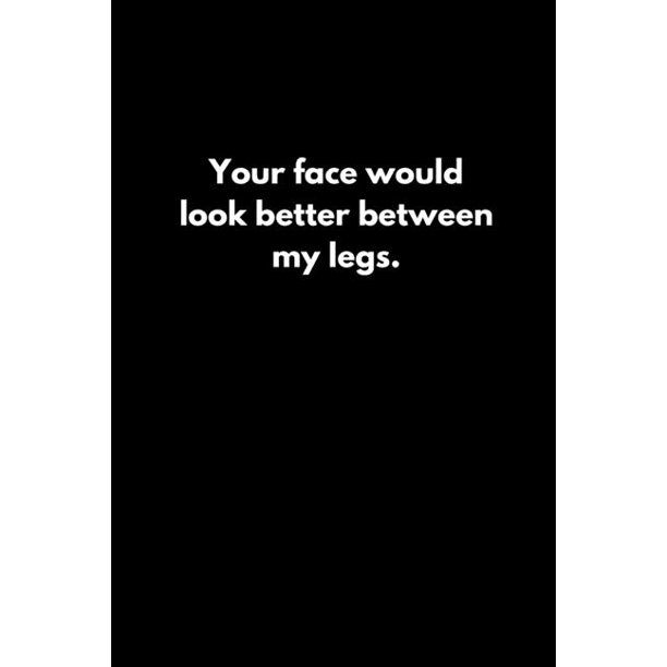 Your face would look better between my legs.