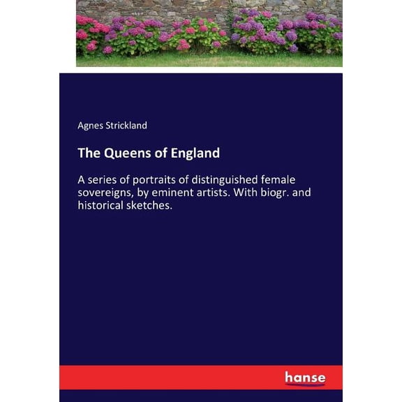 The Queens of England: A series of portraits of distinguished female sovereigns, by eminent artists. With biogr. and his, (Paperback)