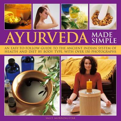 Ayurveda Made Simple : An Easy-To-Follow Guide to the Ancient Indian System of Health and Diet by Body Type, with Over 150