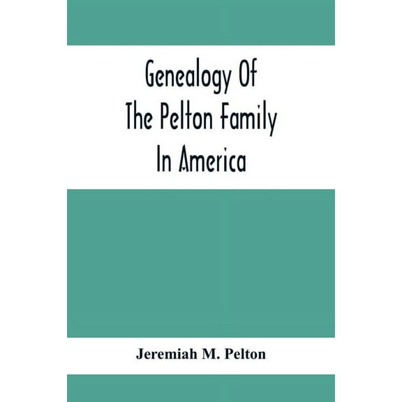 Genealogy Of The Pelton Family In America: Being A Record Of The Descendants Of John Pelton Who Settled In Boston, Mass., (Paperback)