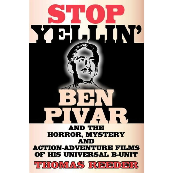 Stop Yellin' - Ben Pivar and the Horror, Mystery, and Action-Adventure Films of His Universal B Unit