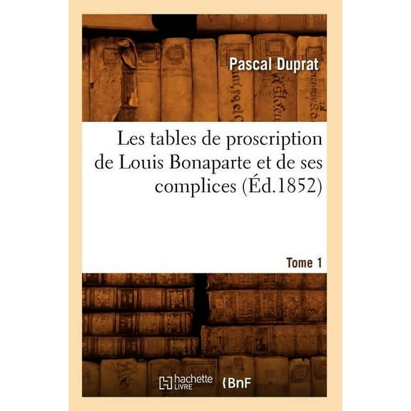 Sciences Sociales: Les Tables de Proscription de Louis Bonaparte Et de Ses Complices. Tome 1 (Éd.1852) (Paperback)