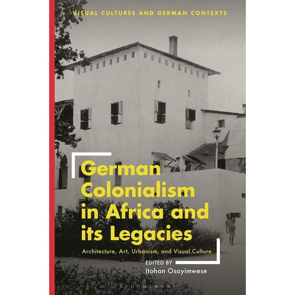Visual Cultures and German Contexts German Colonialism in Africa and its Legacies: Architecture, Art, Urbanism, and Visual Culture, (Paperback)