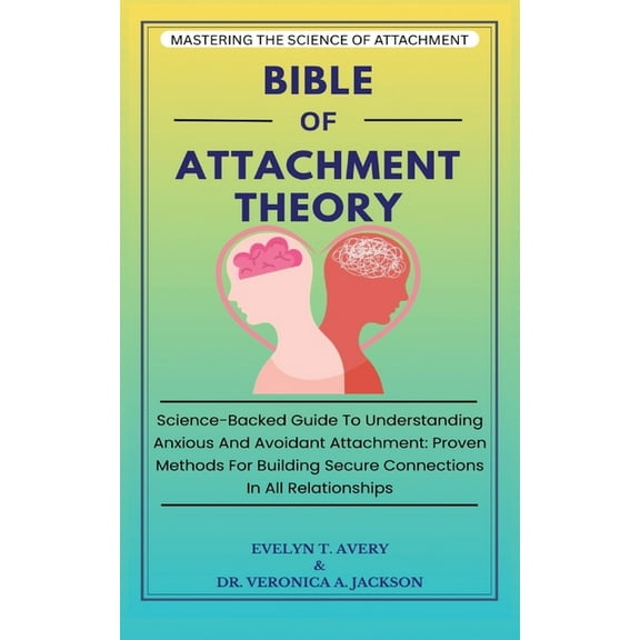 Bible of Attachment Theory: Science-Backed Guide To Understanding Anxious And Avoidant Attachment: Proven Methods For Bu, (Paperback)