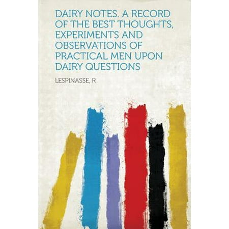 Dairy Notes. a Record of the Best Thoughts, Experiments and Observations of Practical Men Upon Dairy