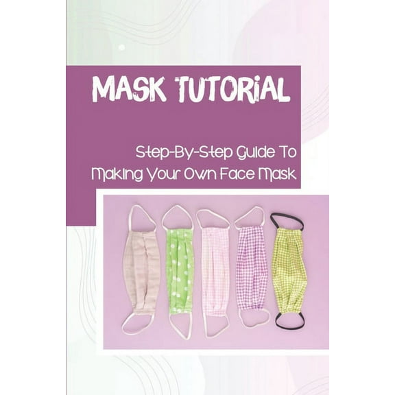 Mask Tutorial: Step-By-Step Guide To Making Your Own Face Mask: Face Mask Factories (Paperback)