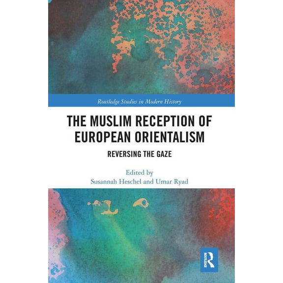 Routledge Studies in Modern History The Muslim Reception of European Orientalism: Reversing the Gaze, (Paperback)