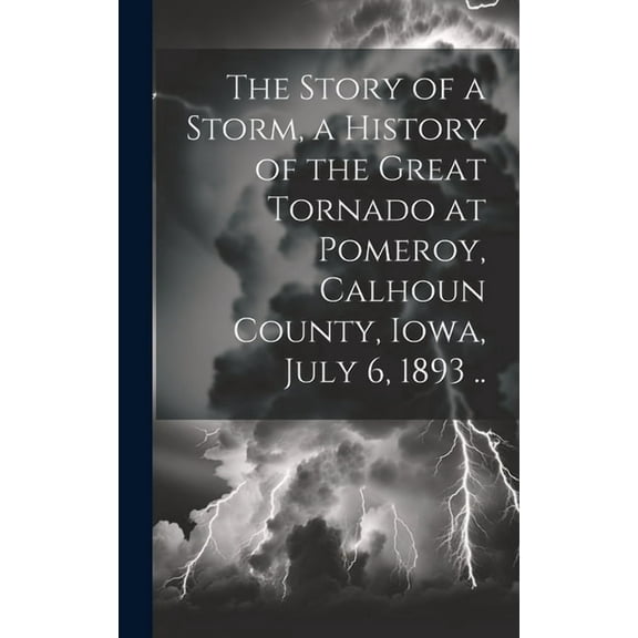 The Story of a Storm, a History of the Great Tornado at Pomeroy, Calhoun County, Iowa, July 6, 1893 .. (Hardcover)