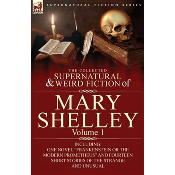 The Collected Supernatural and Weird Fiction of Mary Shelley-Volume 1: Including One Novel Frankenstein or the Modern Prometheus and Fourteen Short St