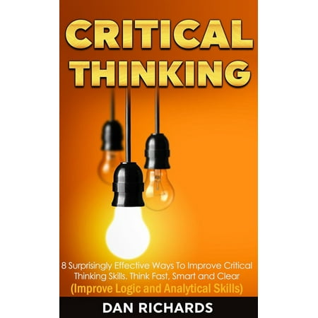 Critical Thinking: 8 Surprisingly Effective Ways To Improve Critical Thinking Skills. Think Fast, Smart and Clear (Improve Logic and Analytical Skills) - (Best Way To Improve Sat Critical Reading Score)