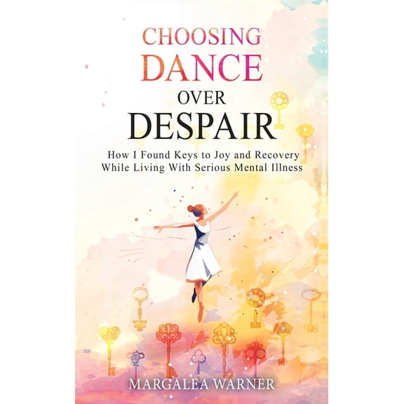 Choosing Dance Over Despair: How I Found Keys to Joy and Recovery While Living With Serious Mental Illness: How I Found , (Hardcover)