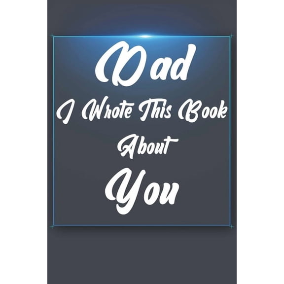 Dad, I Wrote This Book About You: Perfect For Dad's Birthday, Father's Day, Christmas Or Just To Show Dad You Love Him!, (Paperback)