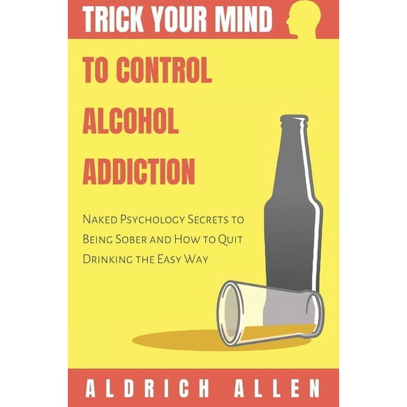 Trick Your Mind to Control Alcohol Addiction: Naked Psychology Secrets to Being Sober and How to Quit Drinking the Easy , (Paperback)