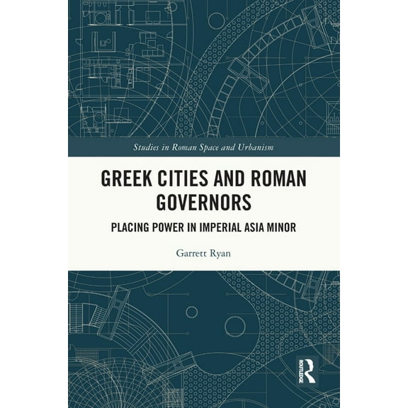 Studies in Roman Space and Urbanism Greek Cities and Roman Governors: Placing Power in Imperial Asia Minor, (Paperback)
