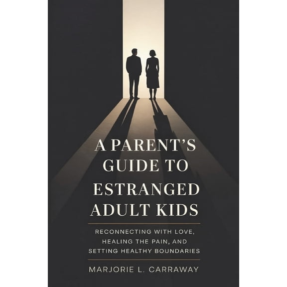 A Parent's Guide to Estranged Adult Kids: Reconnecting With Love, Healing the Pain, and Setting Healthy Boundaries, (Paperback)