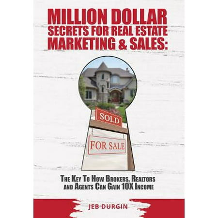Million Dollar Secrets for Real Estate, Marketing and Sales : The Key to How Brokers, Realtors and Agents Can Gain 10x