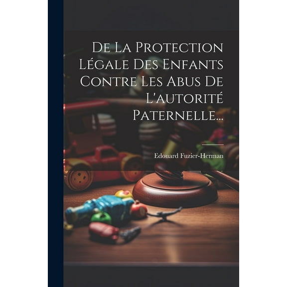 De La Protection Légale Des Enfants Contre Les Abus De L'autorité Paternelle... (Paperback)