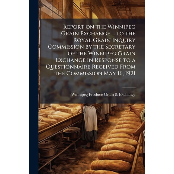 Report on the Winnipeg Grain Exchange ... to the Royal Grain Inquiry Commission by the Secretary of the Winnipeg Grain Exchange in Response to a Questionnaire Received From the Commission May 16, 1921 (Paperback)