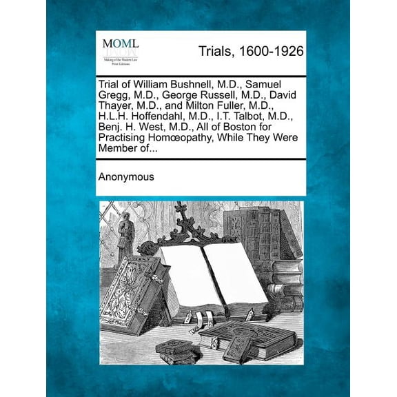 Trial of William Bushnell, M.D., Samuel Gregg, M.D., George Russell, M.D., David Thayer, M.D., and Milton Fuller, M.D., H.L.H. Hoffendahl, M.D., I.T. Talbot, M.D., Benj. H. West, M.D., All of Boston for Practising Hom Opathy, While They Were Member Of... (Paperback)