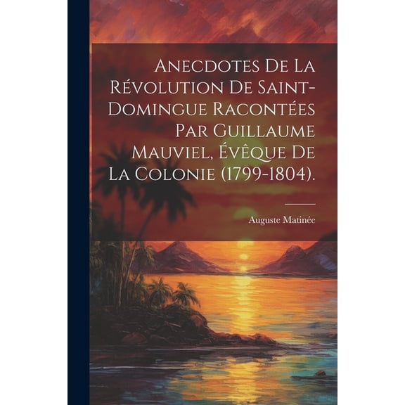 Anecdotes De La Révolution De Saint-Domingue Racontées Par Guillaume Mauviel, Évêque De La Colonie (1799-1804). (Paperback)