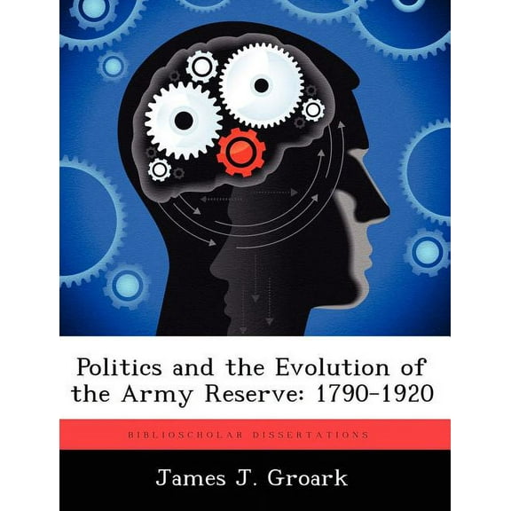 Politics and the Evolution of the Army Reserve: 1790-1920, (Paperback)