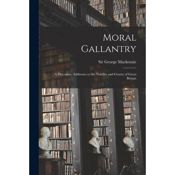 Moral Gallantry : a Discourse, Addresses to the Nobility and Gentry of Great Britain (Paperback)