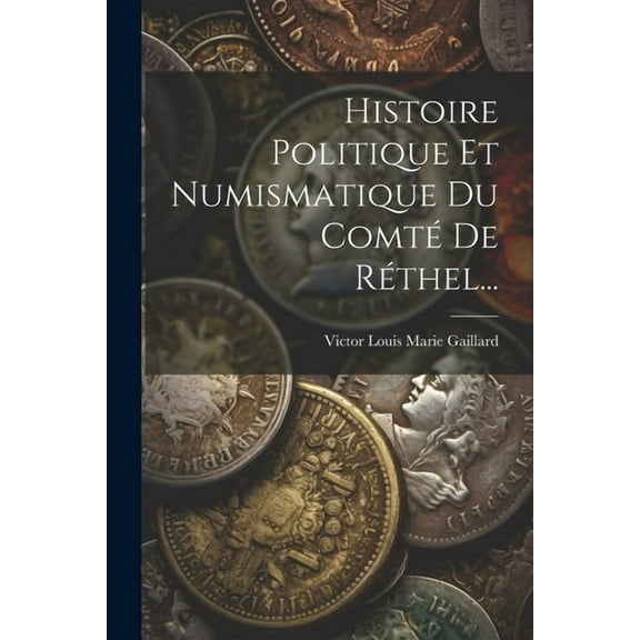 Histoire Politique Et Numismatique Du Comté De Réthel... (Paperback)