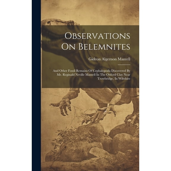 Observations On Belemnites: And Other Fossil Remains Of Cephalopoda Discovered By Mr. Reginald Neville Mantell In The Oxford Clay Near Trowbridge, In Wiltshire (Hardcover)