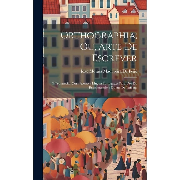 Orthographia; Ou, Arte De Escrever: E Pronunciar Com Acerto a Lingua Portugueza Para Uso Do Excellentissimo Duque De Lafoens (Hardcover)